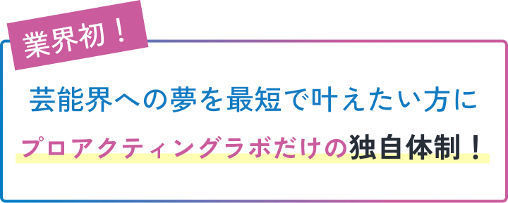 芸能界への夢を最短で叶えたい方にプロアクティングラボだけの独自体制！