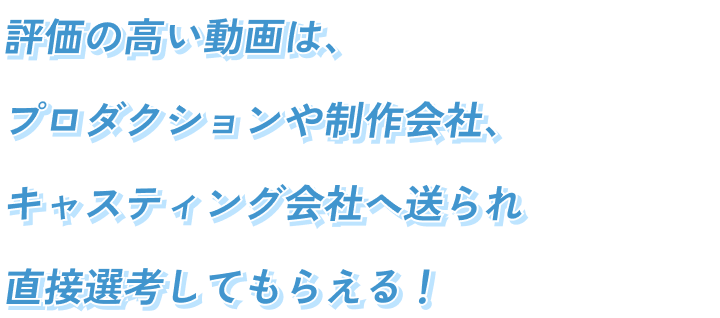 監督・講師の評価が高い動画は優秀と記載され、プロダクションや制作会社、キャスティング会社に直接送られ選考も行われます！