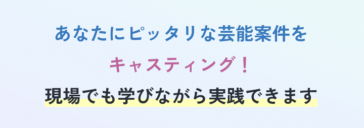 あなたにピッタリな芸能案件をキャスティング！現場でも学びながら実践できます
