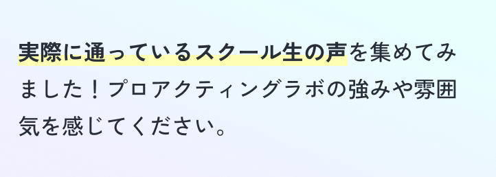 実際に通っているスクール生の声を集めてみました！プロアクティングラボの強みや雰囲気を感じてください。