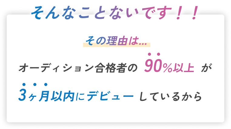 オーディション合格者の90%以上が3ヶ月以内にデビューしているから