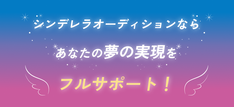 シンデレラオーディションならあなたの夢の実現をフルサポート！