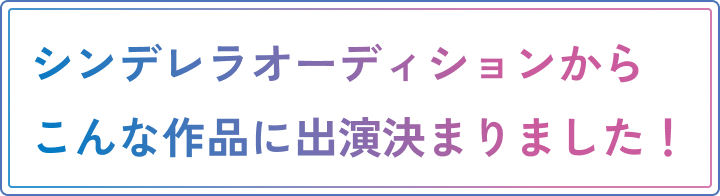 シンデレラオーディションからこんな作品に出演決まりました！